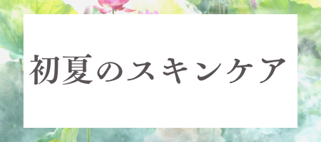 初夏のスキンケア